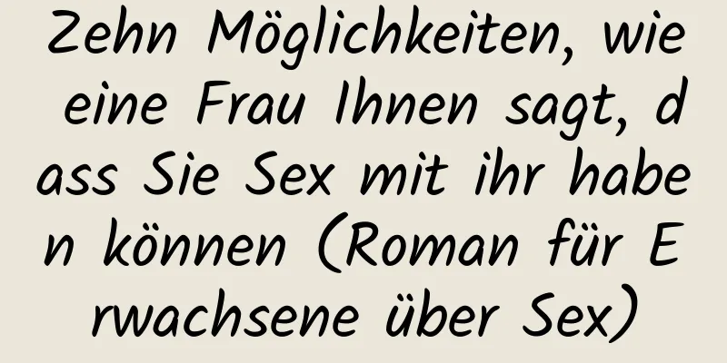 Zehn Möglichkeiten, wie eine Frau Ihnen sagt, dass Sie Sex mit ihr haben können (Roman für Erwachsene über Sex)