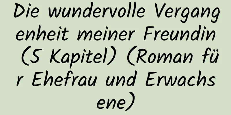 Die wundervolle Vergangenheit meiner Freundin (5 Kapitel) (Roman für Ehefrau und Erwachsene)