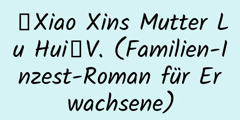 【Xiao Xins Mutter Lu Hui】V. (Familien-Inzest-Roman für Erwachsene)