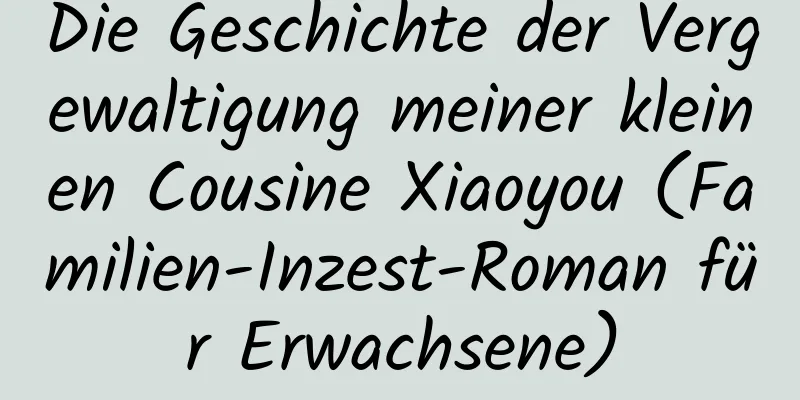 Die Geschichte der Vergewaltigung meiner kleinen Cousine Xiaoyou (Familien-Inzest-Roman für Erwachsene)