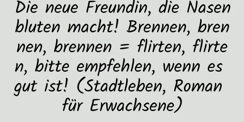 Die neue Freundin, die Nasenbluten macht! Brennen, brennen, brennen = flirten, flirten, bitte empfehlen, wenn es gut ist! (Stadtleben, Roman für Erwachsene)