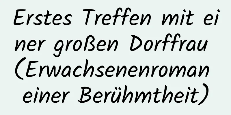 Erstes Treffen mit einer großen Dorffrau (Erwachsenenroman einer Berühmtheit)