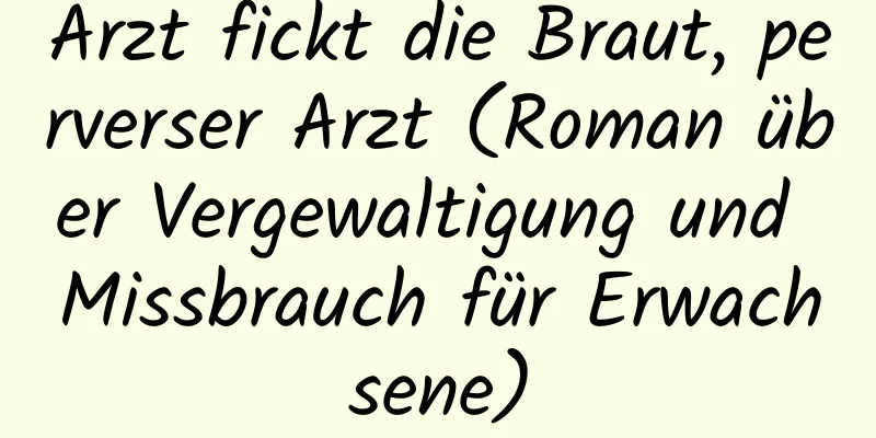 Arzt fickt die Braut, perverser Arzt (Roman über Vergewaltigung und Missbrauch für Erwachsene)