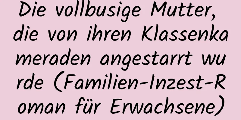 Die vollbusige Mutter, die von ihren Klassenkameraden angestarrt wurde (Familien-Inzest-Roman für Erwachsene)