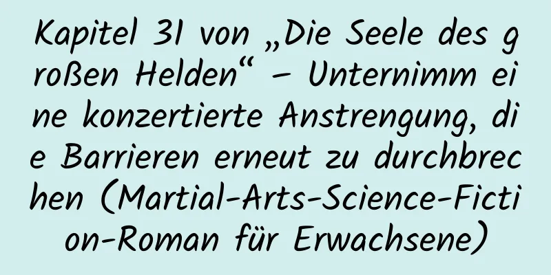 Kapitel 31 von „Die Seele des großen Helden“ – Unternimm eine konzertierte Anstrengung, die Barrieren erneut zu durchbrechen (Martial-Arts-Science-Fiction-Roman für Erwachsene)