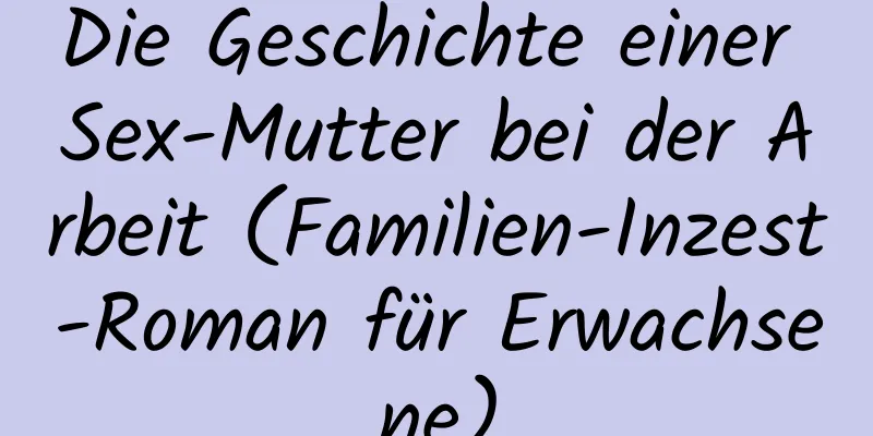 Die Geschichte einer Sex-Mutter bei der Arbeit (Familien-Inzest-Roman für Erwachsene)