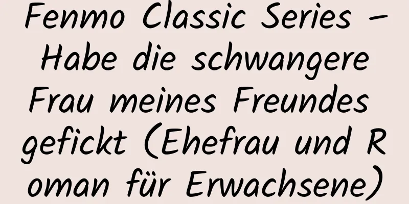 Fenmo Classic Series – Habe die schwangere Frau meines Freundes gefickt (Ehefrau und Roman für Erwachsene)