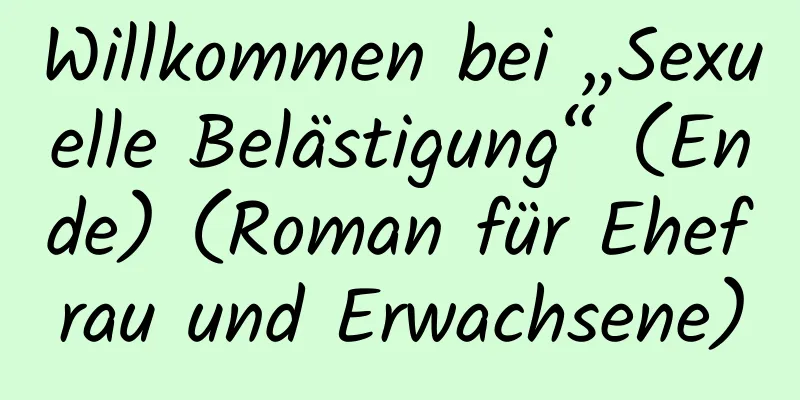 Willkommen bei „Sexuelle Belästigung“ (Ende) (Roman für Ehefrau und Erwachsene)