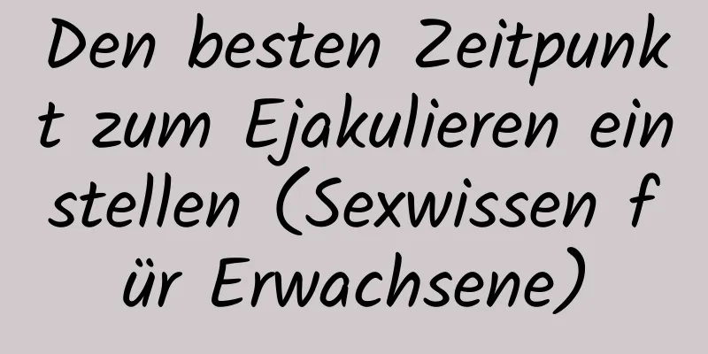 Den besten Zeitpunkt zum Ejakulieren einstellen (Sexwissen für Erwachsene)