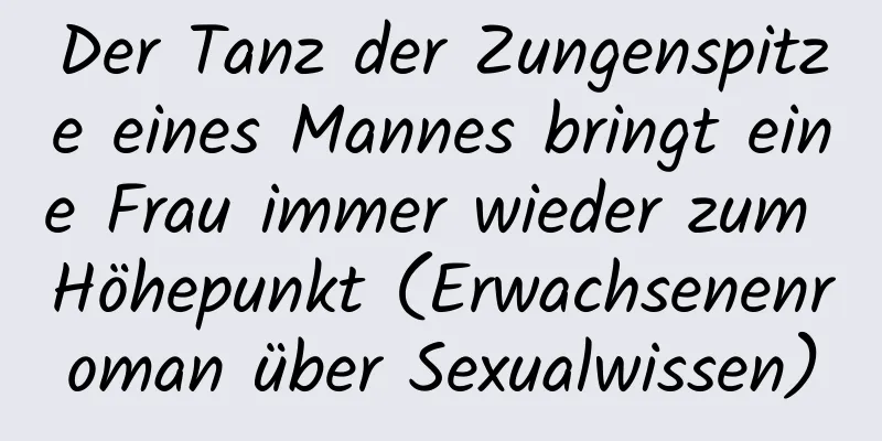 Der Tanz der Zungenspitze eines Mannes bringt eine Frau immer wieder zum Höhepunkt (Erwachsenenroman über Sexualwissen)