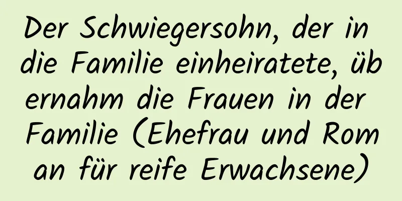 Der Schwiegersohn, der in die Familie einheiratete, übernahm die Frauen in der Familie (Ehefrau und Roman für reife Erwachsene)