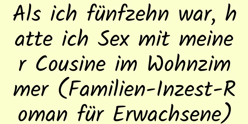 Als ich fünfzehn war, hatte ich Sex mit meiner Cousine im Wohnzimmer (Familien-Inzest-Roman für Erwachsene)