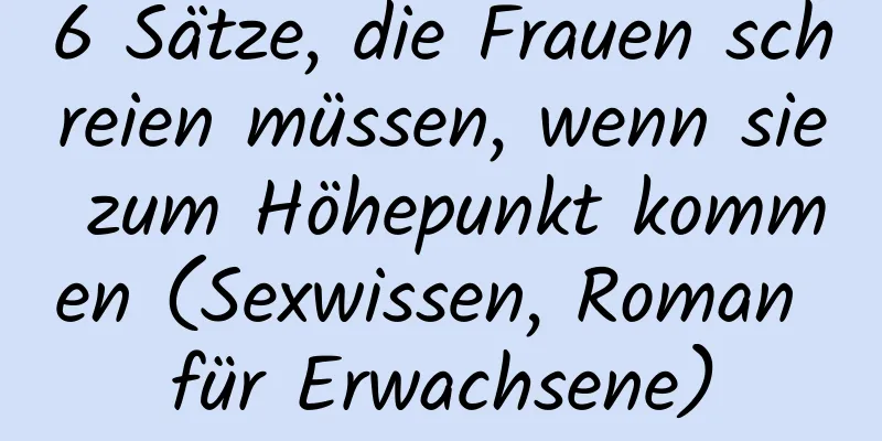 6 Sätze, die Frauen schreien müssen, wenn sie zum Höhepunkt kommen (Sexwissen, Roman für Erwachsene)