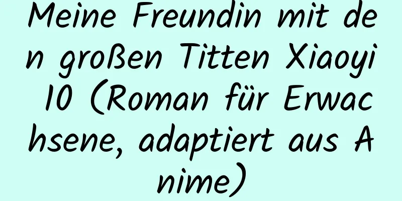 Meine Freundin mit den großen Titten Xiaoyi 10 (Roman für Erwachsene, adaptiert aus Anime)