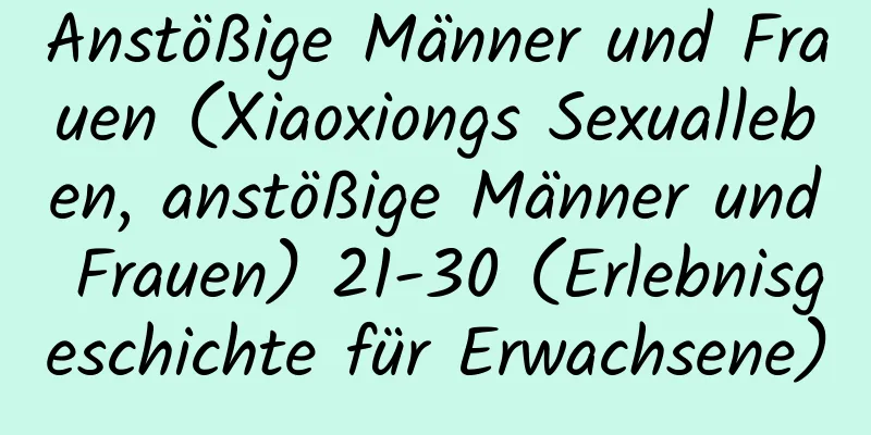 Anstößige Männer und Frauen (Xiaoxiongs Sexualleben, anstößige Männer und Frauen) 21-30 (Erlebnisgeschichte für Erwachsene)