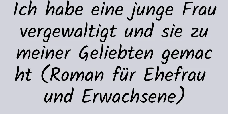 Ich habe eine junge Frau vergewaltigt und sie zu meiner Geliebten gemacht (Roman für Ehefrau und Erwachsene)