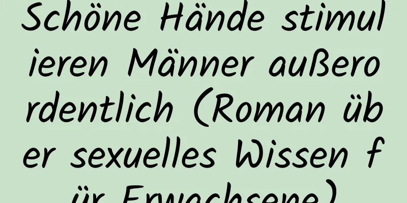 Schöne Hände stimulieren Männer außerordentlich (Roman über sexuelles Wissen für Erwachsene)