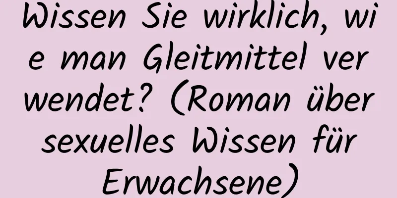 Wissen Sie wirklich, wie man Gleitmittel verwendet? (Roman über sexuelles Wissen für Erwachsene)