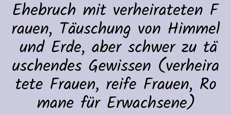 Ehebruch mit verheirateten Frauen, Täuschung von Himmel und Erde, aber schwer zu täuschendes Gewissen (verheiratete Frauen, reife Frauen, Romane für Erwachsene)