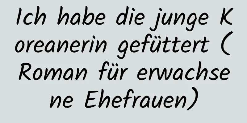 Ich habe die junge Koreanerin gefüttert (Roman für erwachsene Ehefrauen)