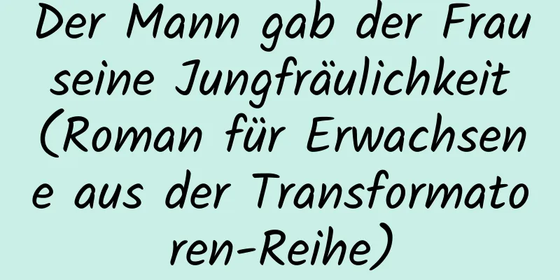 Der Mann gab der Frau seine Jungfräulichkeit (Roman für Erwachsene aus der Transformatoren-Reihe)