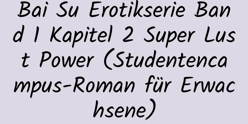 Bai Su Erotikserie Band 1 Kapitel 2 Super Lust Power (Studentencampus-Roman für Erwachsene)