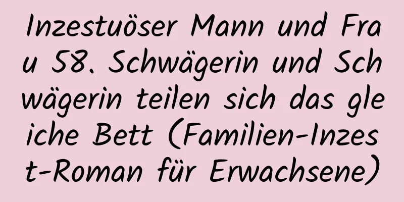 Inzestuöser Mann und Frau 58. Schwägerin und Schwägerin teilen sich das gleiche Bett (Familien-Inzest-Roman für Erwachsene)