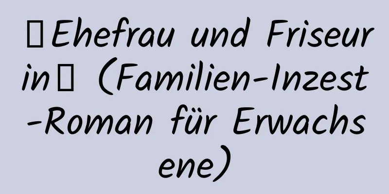 【Ehefrau und Friseurin】 (Familien-Inzest-Roman für Erwachsene)