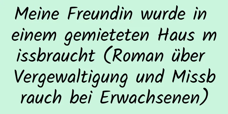 Meine Freundin wurde in einem gemieteten Haus missbraucht (Roman über Vergewaltigung und Missbrauch bei Erwachsenen)