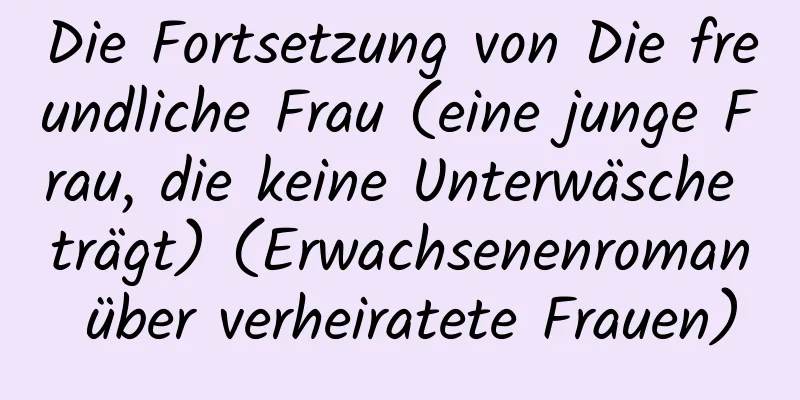 Die Fortsetzung von Die freundliche Frau (eine junge Frau, die keine Unterwäsche trägt) (Erwachsenenroman über verheiratete Frauen)