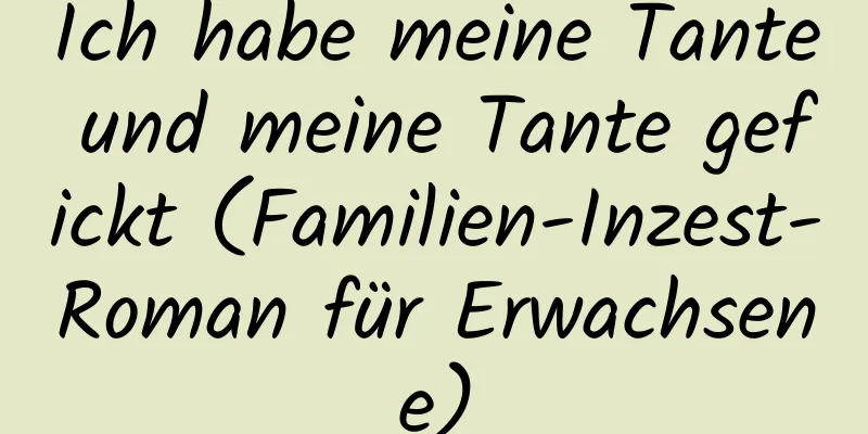 Ich habe meine Tante und meine Tante gefickt (Familien-Inzest-Roman für Erwachsene)