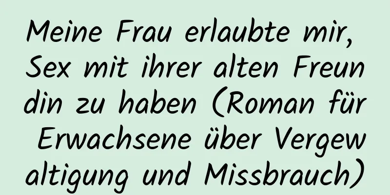 Meine Frau erlaubte mir, Sex mit ihrer alten Freundin zu haben (Roman für Erwachsene über Vergewaltigung und Missbrauch)