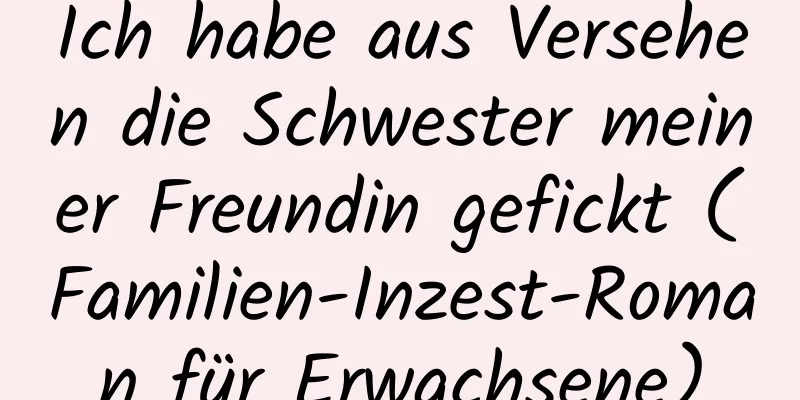 Ich habe aus Versehen die Schwester meiner Freundin gefickt (Familien-Inzest-Roman für Erwachsene)