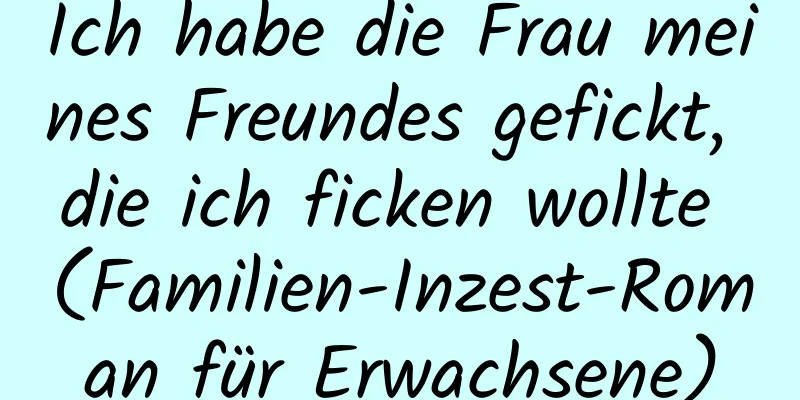 Ich habe die Frau meines Freundes gefickt, die ich ficken wollte (Familien-Inzest-Roman für Erwachsene)