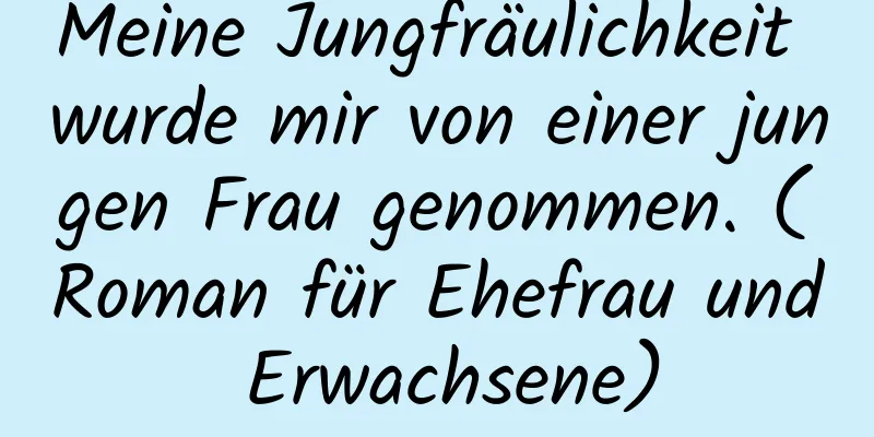 Meine Jungfräulichkeit wurde mir von einer jungen Frau genommen. (Roman für Ehefrau und Erwachsene)