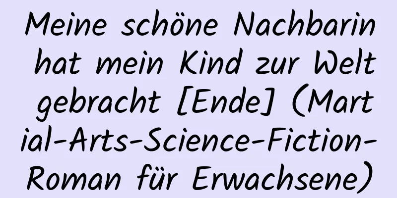 Meine schöne Nachbarin hat mein Kind zur Welt gebracht [Ende] (Martial-Arts-Science-Fiction-Roman für Erwachsene)