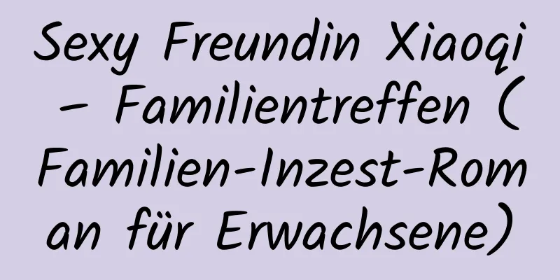 Sexy Freundin Xiaoqi – Familientreffen (Familien-Inzest-Roman für Erwachsene)