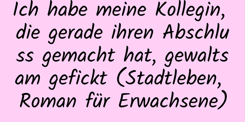 Ich habe meine Kollegin, die gerade ihren Abschluss gemacht hat, gewaltsam gefickt (Stadtleben, Roman für Erwachsene)