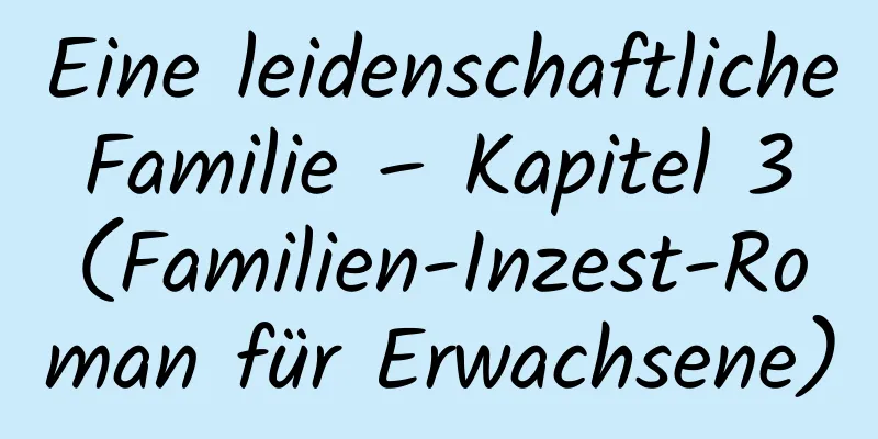 Eine leidenschaftliche Familie – Kapitel 3 (Familien-Inzest-Roman für Erwachsene)