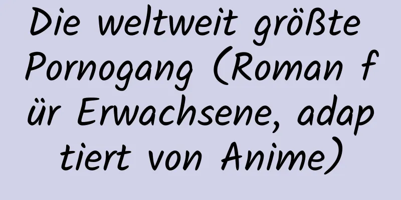 Die weltweit größte Pornogang (Roman für Erwachsene, adaptiert von Anime)