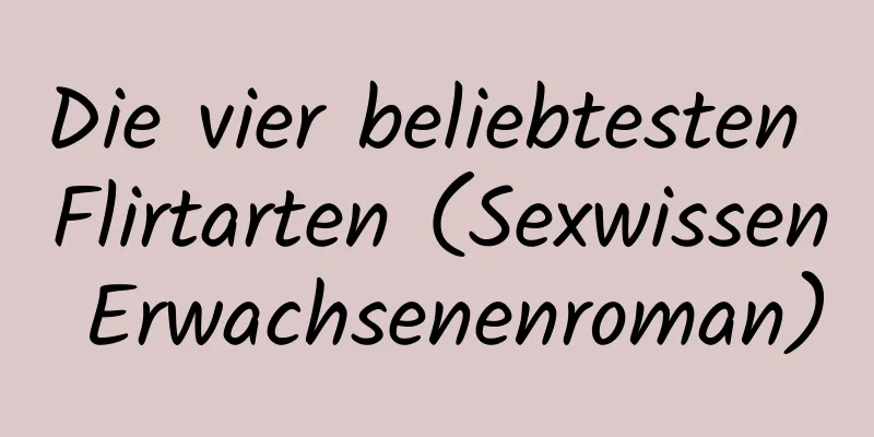 Die vier beliebtesten Flirtarten (Sexwissen Erwachsenenroman)