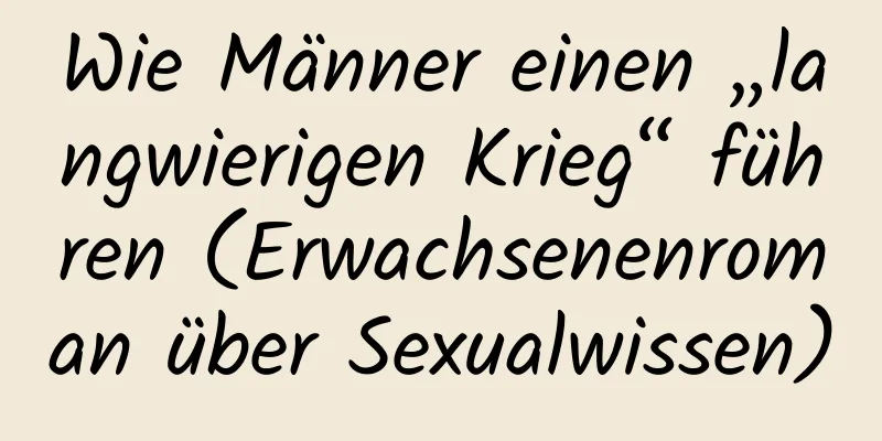 Wie Männer einen „langwierigen Krieg“ führen (Erwachsenenroman über Sexualwissen)