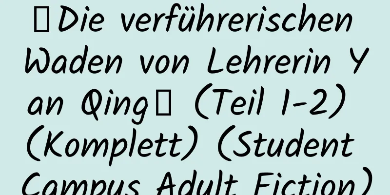 【Die verführerischen Waden von Lehrerin Yan Qing】 (Teil 1-2) (Komplett) (Student Campus Adult Fiction)