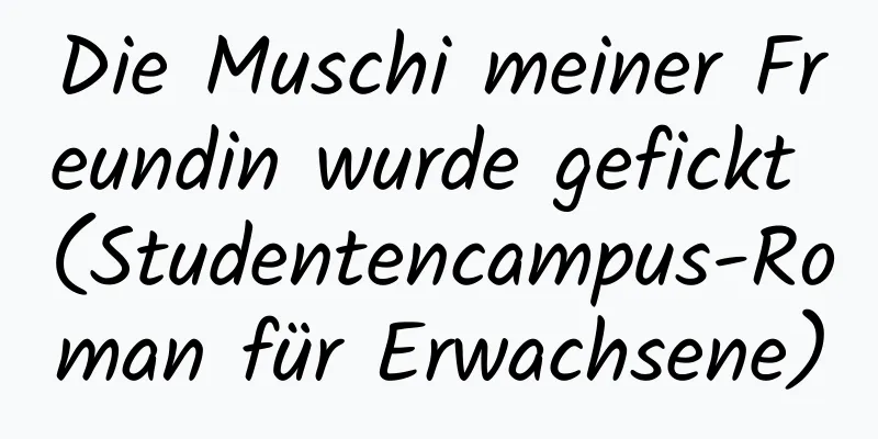 Die Muschi meiner Freundin wurde gefickt (Studentencampus-Roman für Erwachsene)