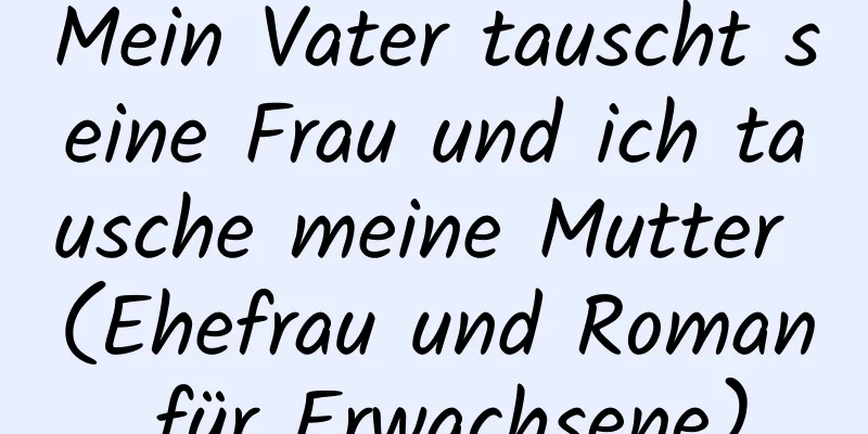 Mein Vater tauscht seine Frau und ich tausche meine Mutter (Ehefrau und Roman für Erwachsene)