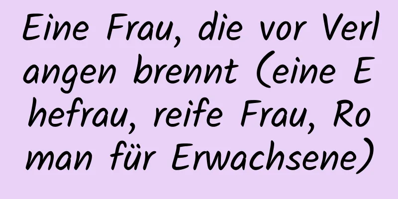 Eine Frau, die vor Verlangen brennt (eine Ehefrau, reife Frau, Roman für Erwachsene)