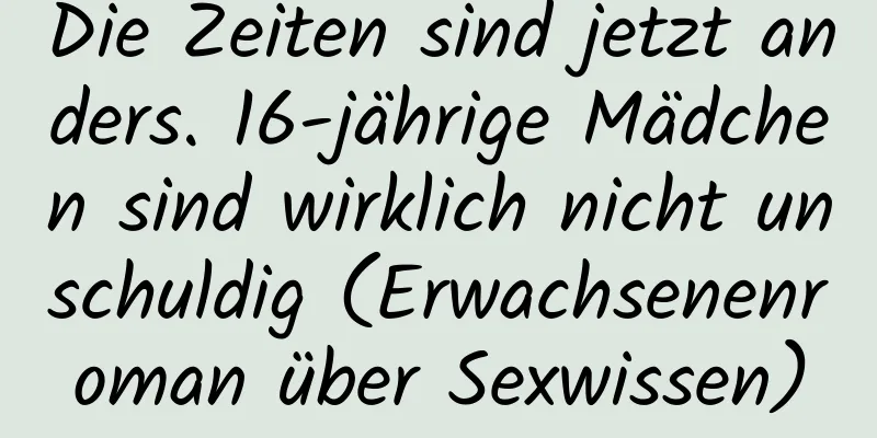 Die Zeiten sind jetzt anders. 16-jährige Mädchen sind wirklich nicht unschuldig (Erwachsenenroman über Sexwissen)