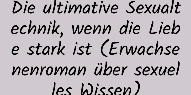 Die ultimative Sexualtechnik, wenn die Liebe stark ist (Erwachsenenroman über sexuelles Wissen)