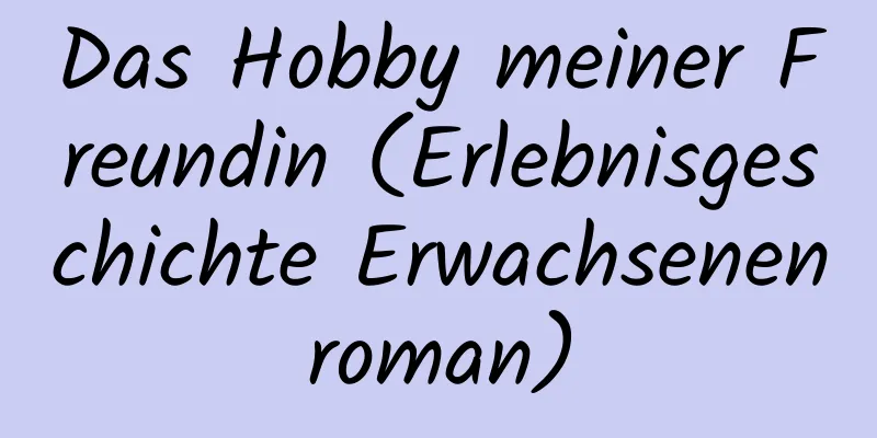 Das Hobby meiner Freundin (Erlebnisgeschichte Erwachsenenroman)