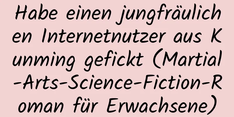 Habe einen jungfräulichen Internetnutzer aus Kunming gefickt (Martial-Arts-Science-Fiction-Roman für Erwachsene)